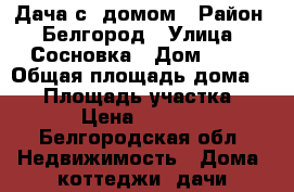 Дача с  домом › Район ­ Белгород › Улица ­ Сосновка › Дом ­ 10 › Общая площадь дома ­ 43 › Площадь участка ­ 339 › Цена ­ 550 000 - Белгородская обл. Недвижимость » Дома, коттеджи, дачи продажа   